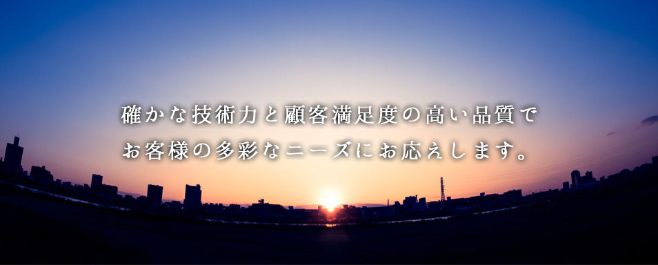 確かな技術力と顧客満足度の高い品質でお客様の多彩なニーズにお応えします。